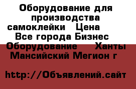 Оборудование для производства самоклейки › Цена ­ 30 - Все города Бизнес » Оборудование   . Ханты-Мансийский,Мегион г.